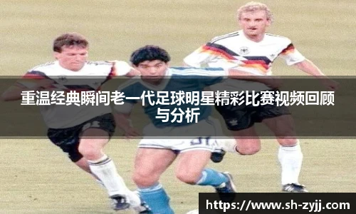 重温经典瞬间老一代足球明星精彩比赛视频回顾与分析